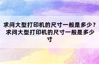 求问大型打印机的尺寸一般是多少？ 求问大型打印机的尺寸一般是多少寸